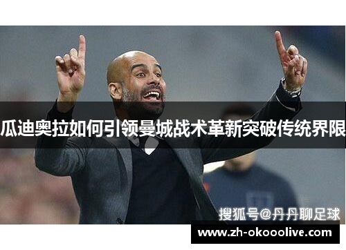 瓜迪奥拉如何引领曼城战术革新突破传统界限 瓜迪奥拉如何引领曼城战术革新突破传统界限
