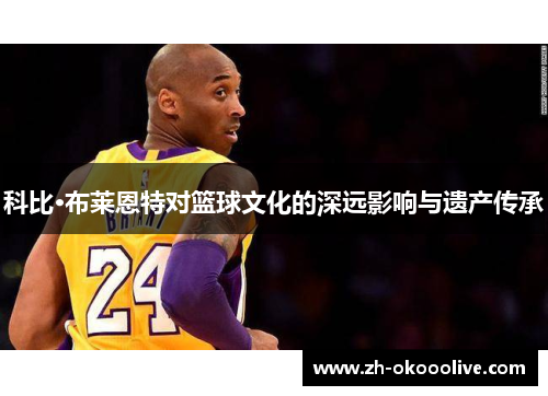 科比·布莱恩特对篮球文化的深远影响与遗产传承 科比·布莱恩特对篮球文化的深远影响与遗产传承