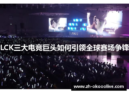LCK三大电竞巨头如何引领全球赛场争锋 LCK三大电竞巨头如何引领全球赛场争锋