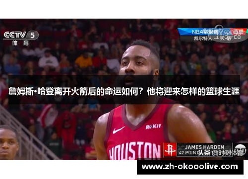 詹姆斯·哈登离开火箭后的命运如何?他将迎来怎样的篮球生涯 詹姆斯·哈登离开火箭后的命运如何?他将迎来怎样的篮球生涯