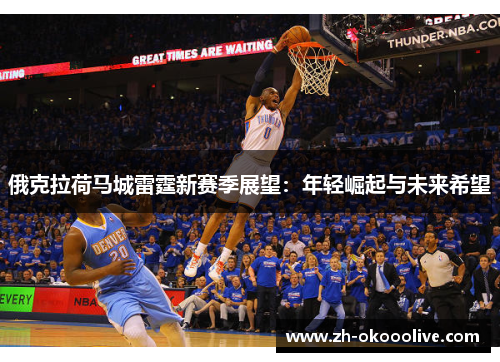 俄克拉荷马城雷霆新赛季展望:年轻崛起与未来希望 俄克拉荷马城雷霆新赛季展望:年轻崛起与未来希望
