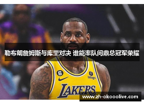 勒布朗詹姆斯与库里对决 谁能率队问鼎总冠军荣耀 勒布朗詹姆斯与库里对决 谁能率队问鼎总冠军荣耀