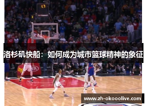 洛杉矶快船:如何成为城市篮球精神的象征 洛杉矶快船:如何成为城市篮球精神的象征