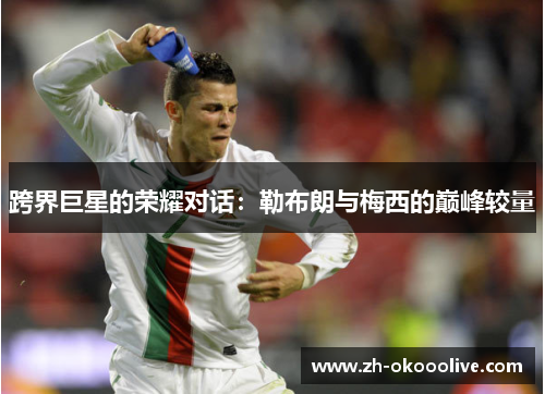 跨界巨星的荣耀对话:勒布朗与梅西的巅峰较量 跨界巨星的荣耀对话:勒布朗与梅西的巅峰较量