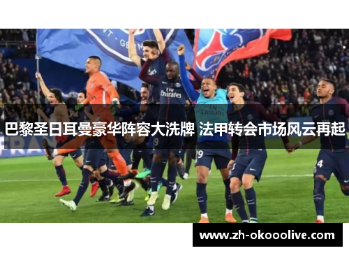 巴黎圣日耳曼豪华阵容大洗牌 法甲转会市场风云再起 巴黎圣日耳曼豪华阵容大洗牌 法甲转会市场风云再起