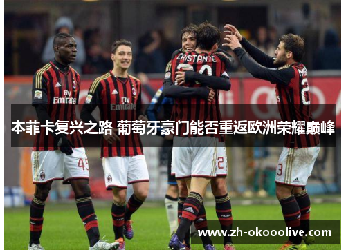 本菲卡复兴之路 葡萄牙豪门能否重返欧洲荣耀巅峰 本菲卡复兴之路 葡萄牙豪门能否重返欧洲荣耀巅峰