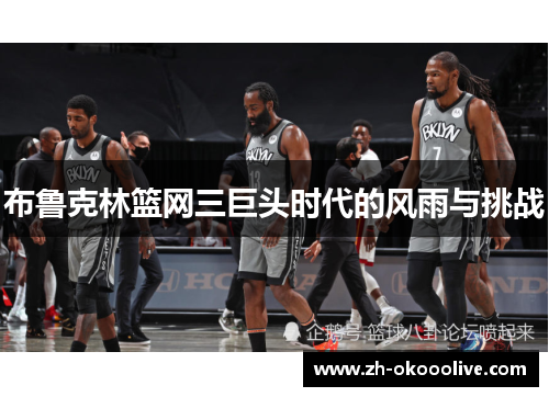 布鲁克林篮网三巨头时代的风雨与挑战 布鲁克林篮网三巨头时代的风雨与挑战