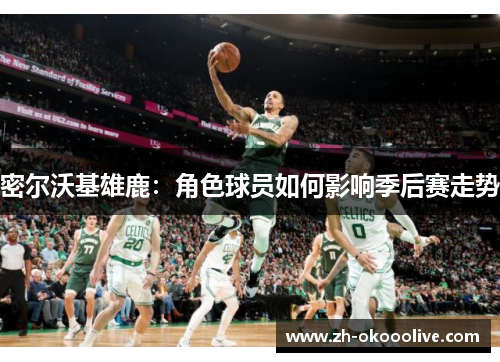 密尔沃基雄鹿:角色球员如何影响季后赛走势 密尔沃基雄鹿:角色球员如何影响季后赛走势
